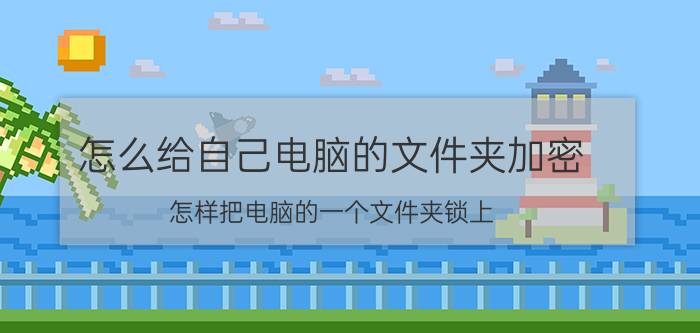 怎么给自己电脑的文件夹加密 怎样把电脑的一个文件夹锁上？